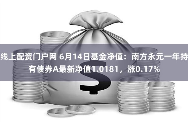 线上配资门户网 6月14日基金净值：南方永元一年持有债券A最新净值1.0181，涨0.17%