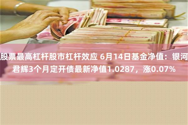 股票最高杠杆股市杠杆效应 6月14日基金净值：银河君辉3个月定开债最新净值1.0287，涨0.07%