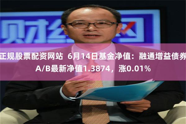 正规股票配资网站  6月14日基金净值：融通增益债券A/B最新净值1.3874，涨0.01%