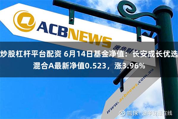 炒股杠杆平台配资 6月14日基金净值：长安成长优选混合A最新净值0.523，涨3.96%