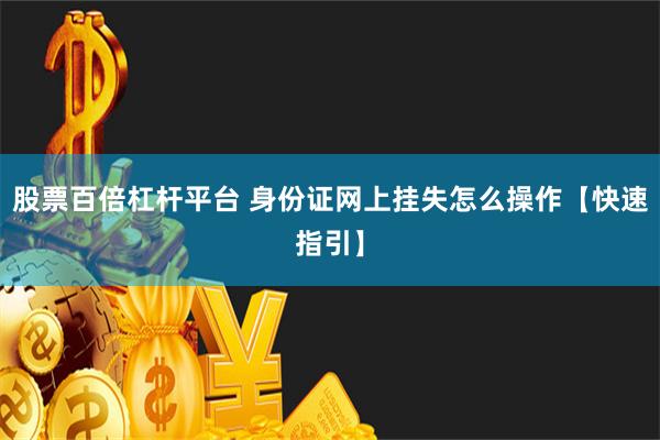 股票百倍杠杆平台 身份证网上挂失怎么操作【快速指引】