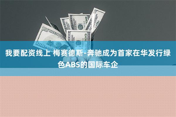 我要配资线上 梅赛德斯-奔驰成为首家在华发行绿色ABS的国际车企