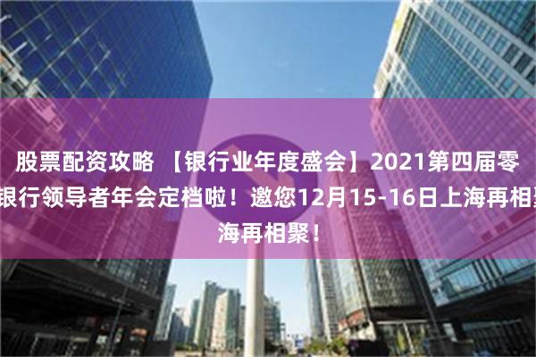 股票配资攻略 【银行业年度盛会】2021第四届零售银行领导者年会定档啦！邀您12月15-16日上海再相聚！