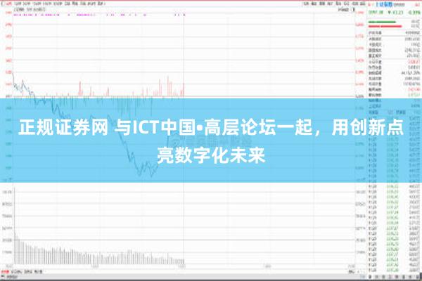 正规证券网 与ICT中国•高层论坛一起，用创新点亮数字化未来
