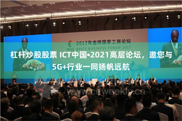 杠杆炒股股票 ICT中国•2021高层论坛，邀您与5G+行业一同扬帆远航