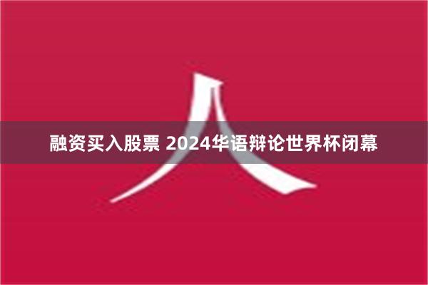 融资买入股票 2024华语辩论世界杯闭幕