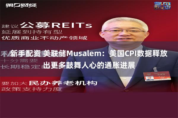 新手配资 美联储Musalem：美国CPI数据释放出更多鼓舞人心的通胀进展