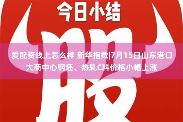 爱配资线上怎么样 新华指数|7月15日山东港口大商中心钢坯、热轧C料价格小幅上涨