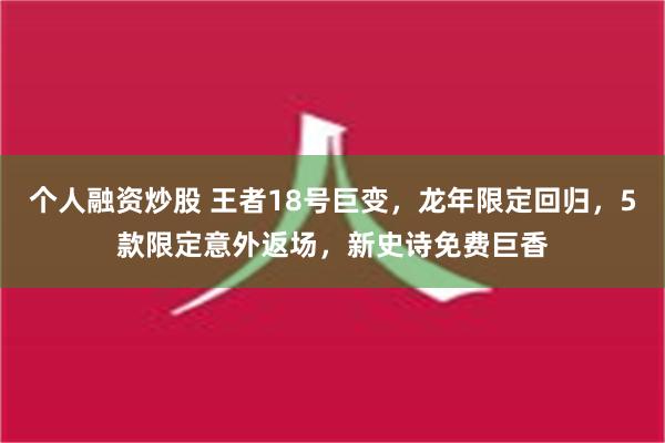 个人融资炒股 王者18号巨变，龙年限定回归，5款限定意外返场，新史诗免费巨香