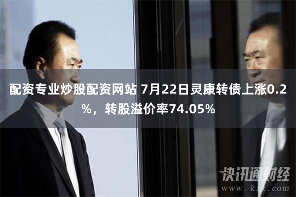 配资专业炒股配资网站 7月22日灵康转债上涨0.2%，转股溢价率74.05%