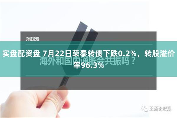 实盘配资盘 7月22日荣泰转债下跌0.2%，转股溢价率96.3%