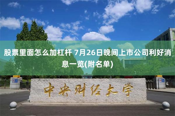 股票里面怎么加杠杆 7月26日晚间上市公司利好消息一览(附名单)