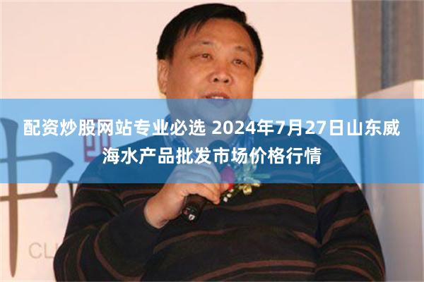 配资炒股网站专业必选 2024年7月27日山东威海水产品批发市场价格行情