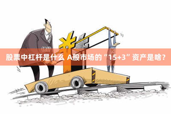 股票中杠杆是什么 A股市场的“15+3”资产是啥？