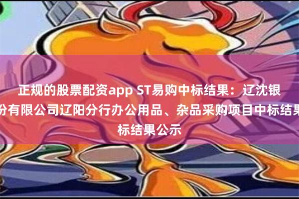 正规的股票配资app ST易购中标结果：辽沈银行股份有限公司辽阳分行办公用品、杂品采购项目中标结果公示