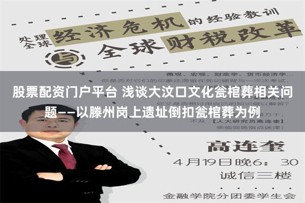 股票配资门户平台 浅谈大汶口文化瓮棺葬相关问题——以滕州岗上遗址倒扣瓮棺葬为例