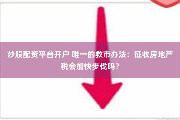 炒股配资平台开户 唯一的救市办法：征收房地产税会加快步伐吗？