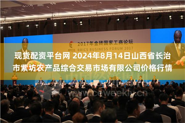 现货配资平台网 2024年8月14日山西省长治市紫坊农产品综合交易市场有限公司价格行情