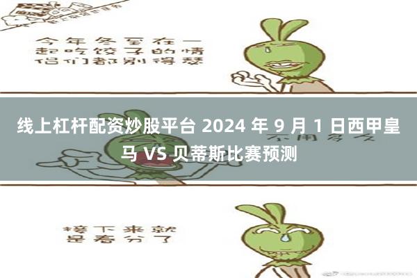 线上杠杆配资炒股平台 2024 年 9 月 1 日西甲皇马 VS 贝蒂斯比赛预测