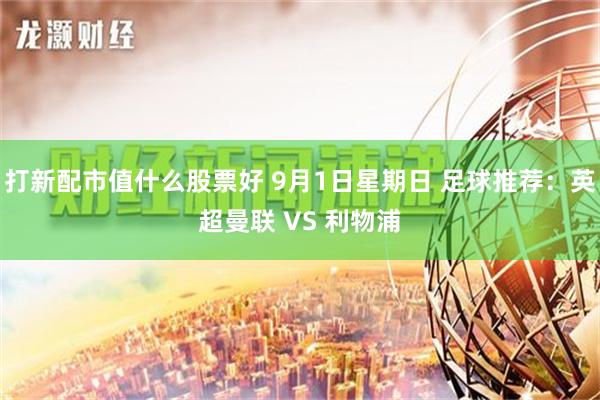 打新配市值什么股票好 9月1日星期日 足球推荐：英超曼联 VS 利物浦