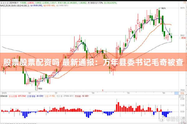 股票股票配资吗 最新通报：万年县委书记毛奇被查