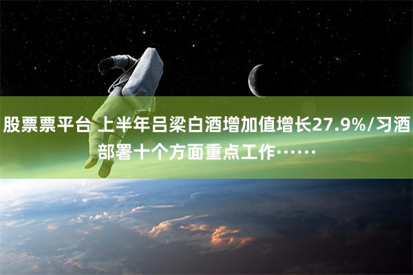 股票票平台 上半年吕梁白酒增加值增长27.9%/习酒部署十个方面重点工作······