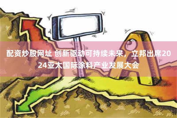 配资炒股网址 创新驱动可持续未来，立邦出席2024亚太国际涂料产业发展大会