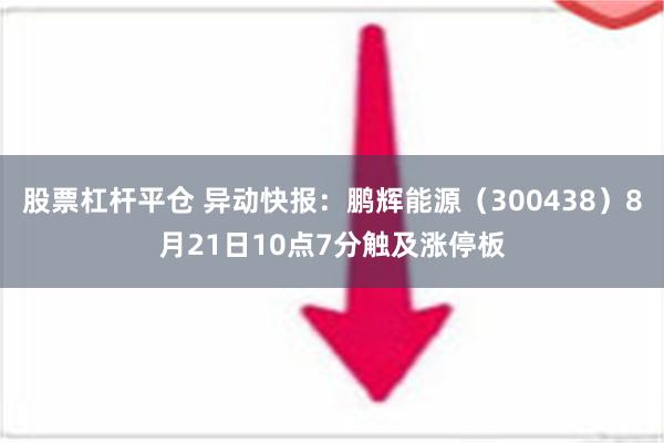 股票杠杆平仓 异动快报：鹏辉能源（300438）8月21日10点7分触及涨停板