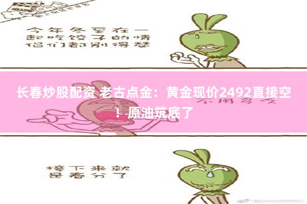 长春炒股配资 老古点金：黄金现价2492直接空！原油筑底了