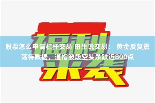 股票怎么申请杠杆交易 田生说交易： 黄金反复震荡待数据，道指波段空头杀跌近800点