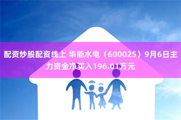 配资炒股配资线上 华能水电（600025）9月6日主力资金净买入196.01万元