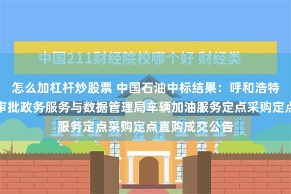 怎么加杠杆炒股票 中国石油中标结果：呼和浩特市玉泉区行政审批政务服务与数据管理局车辆加油服务定点采购定点直购成交公告