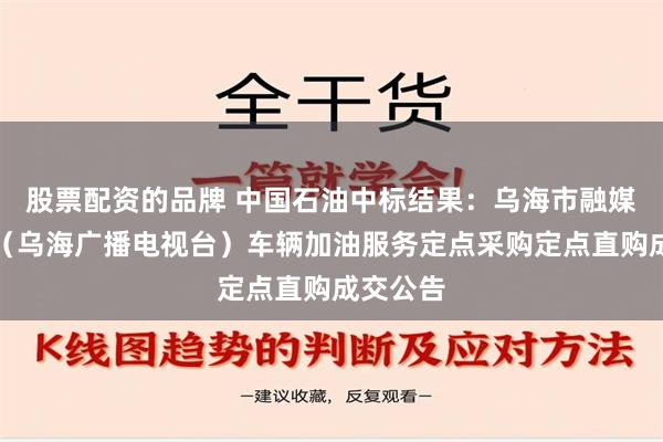 股票配资的品牌 中国石油中标结果：乌海市融媒体中心（乌海广播电视台）车辆加油服务定点采购定点直购成交公告