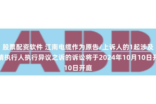 股票配资软件 江南电缆作为原告/上诉人的1起涉及申请执行人执行异议之诉的诉讼将于2024年10月10日开庭