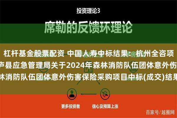 杠杆基金股票配资 中国人寿中标结果：杭州全咨项目管理有限公司关于桐庐县应急管理局关于2024年森林消防队伍团体意外伤害保险采购项目中标(成交)结果公告