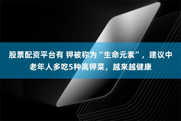 股票配资平台有 钾被称为“生命元素”，建议中老年人多吃5种高钾菜，越来越健康