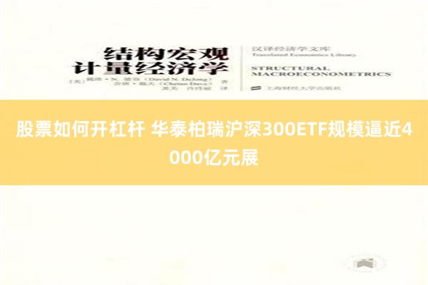 股票如何开杠杆 华泰柏瑞沪深300ETF规模逼近4000亿元展