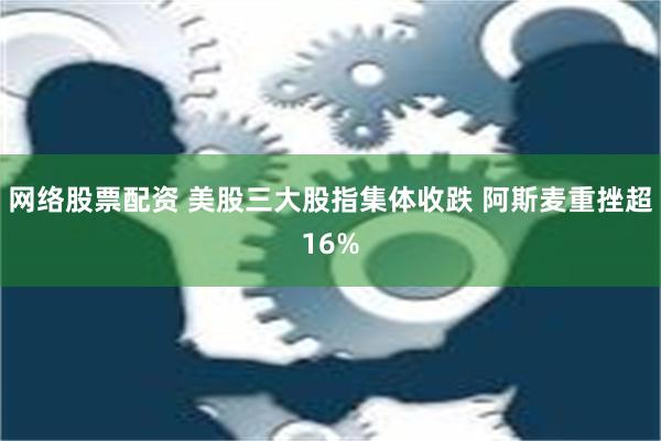 网络股票配资 美股三大股指集体收跌 阿斯麦重挫超16%