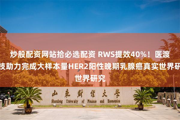 炒股配资网站拾必选配资 RWS提效40%！医渡科技助力完成大样本量HER2阳性晚期乳腺癌真实世界研究