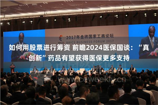 如何用股票进行筹资 前瞻2024医保国谈：“真创新”药品有望获得医保更多支持