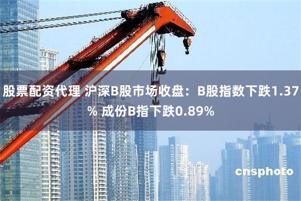 股票配资代理 沪深B股市场收盘：B股指数下跌1.37% 成份B指下跌0.89%