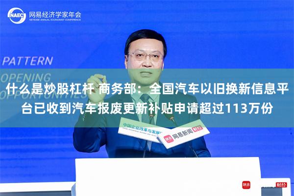 什么是炒股杠杆 商务部：全国汽车以旧换新信息平台已收到汽车报废更新补贴申请超过113万份