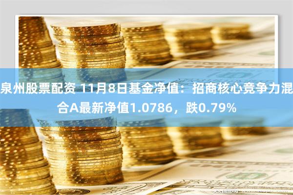 泉州股票配资 11月8日基金净值：招商核心竞争力混合A最新净值1.0786，跌0.79%