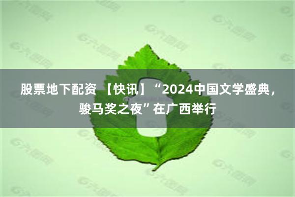 股票地下配资 【快讯】“2024中国文学盛典，骏马奖之夜”在广西举行