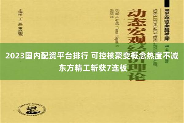 2023国内配资平台排行 可控核聚变概念热度不减 东方精工斩获7连板