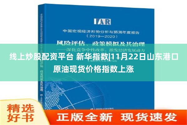 线上炒股配资平台 新华指数|11月22日山东港口原油现货价格指数上涨