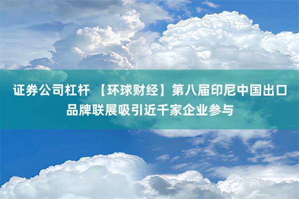 证券公司杠杆 【环球财经】第八届印尼中国出口品牌联展吸引近千家企业参与