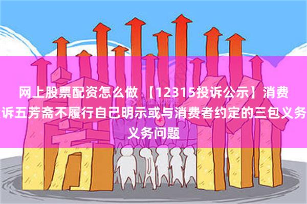 网上股票配资怎么做 【12315投诉公示】消费者投诉五芳斋不履行自己明示或与消费者约定的三包义务问题