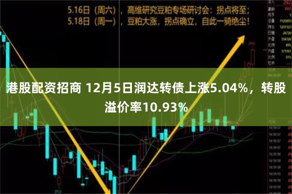 港股配资招商 12月5日润达转债上涨5.04%，转股溢价率10.93%