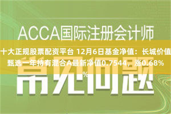 十大正规股票配资平台 12月6日基金净值：长城价值甄选一年持有混合A最新净值0.7544，涨0.68%